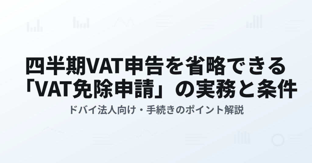 四半期VAT申告を省略できる“VAT免除申請”の実務と条件の解説（ドバイ法人向け）